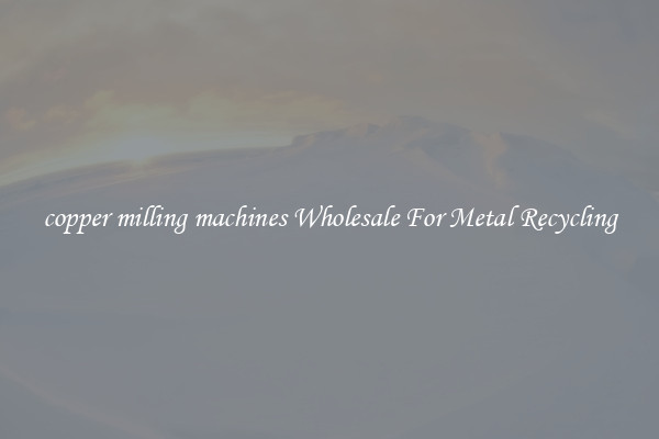 copper milling machines Wholesale For Metal Recycling