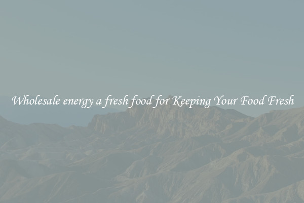 Wholesale energy a fresh food for Keeping Your Food Fresh