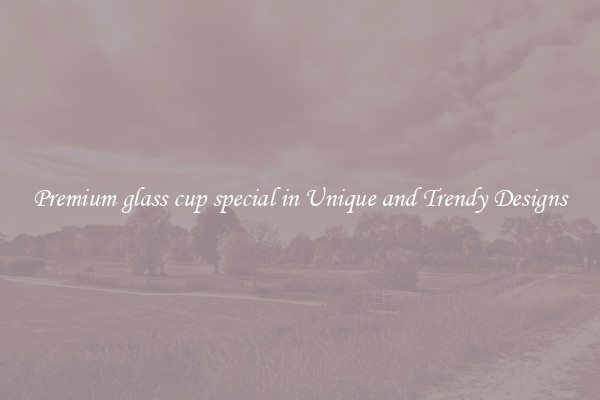 Premium glass cup special in Unique and Trendy Designs