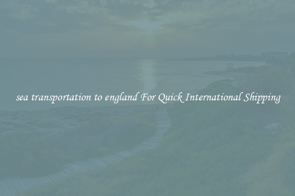 sea transportation to england For Quick International Shipping