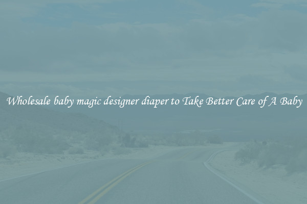 Wholesale baby magic designer diaper to Take Better Care of A Baby