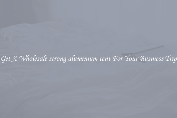 Get A Wholesale strong aluminium tent For Your Business Trip