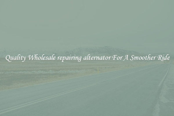 Quality Wholesale repairing alternator For A Smoother Ride