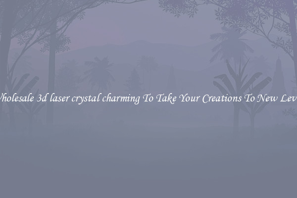 Wholesale 3d laser crystal charming To Take Your Creations To New Levels