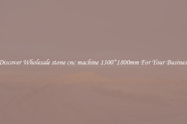 Discover Wholesale stone cnc machine 1300*1800mm For Your Business