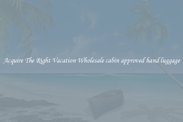 Acquire The Right Vacation Wholesale cabin approved hand luggage