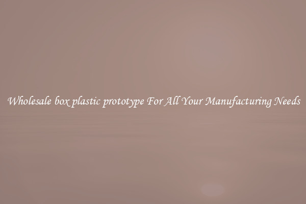 Wholesale box plastic prototype For All Your Manufacturing Needs