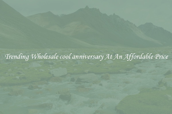Trending Wholesale cool anniversary At An Affordable Price