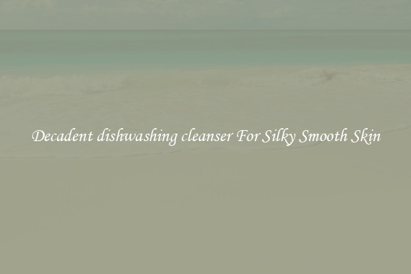 Decadent dishwashing cleanser For Silky Smooth Skin