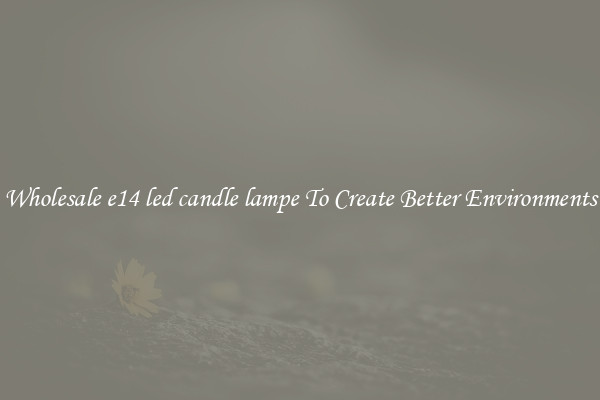 Wholesale e14 led candle lampe To Create Better Environments