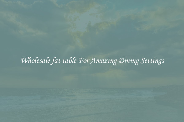 Wholesale fat table For Amazing Dining Settings