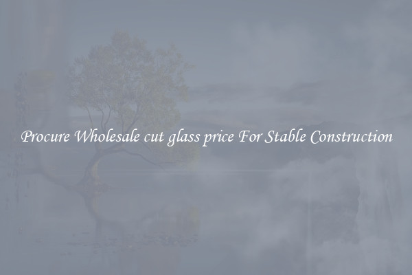 Procure Wholesale cut glass price For Stable Construction