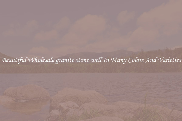 Beautiful Wholesale granite stone well In Many Colors And Varieties