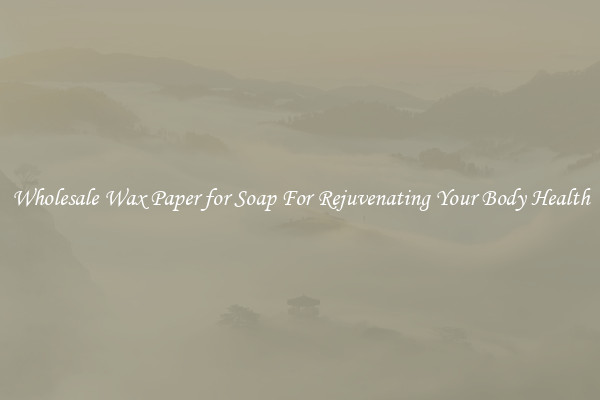Wholesale Wax Paper for Soap For Rejuvenating Your Body Health