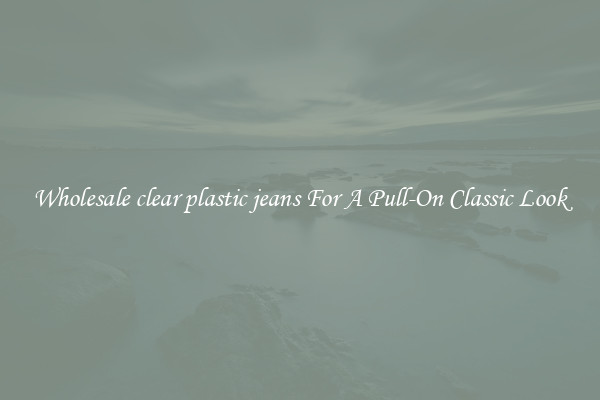 Wholesale clear plastic jeans For A Pull-On Classic Look