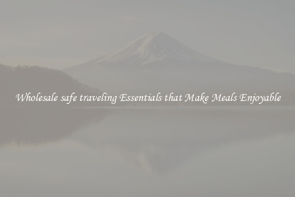Wholesale safe traveling Essentials that Make Meals Enjoyable