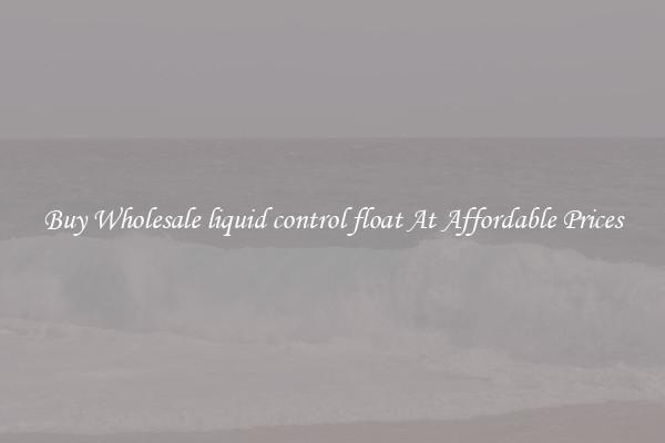 Buy Wholesale liquid control float At Affordable Prices