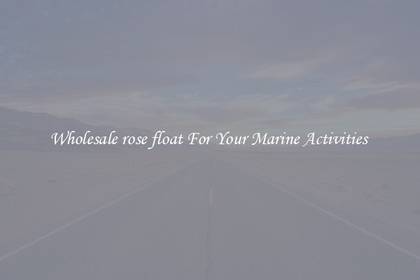 Wholesale rose float For Your Marine Activities 