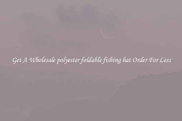 Get A Wholesale polyester foldable fishing hat Order For Less