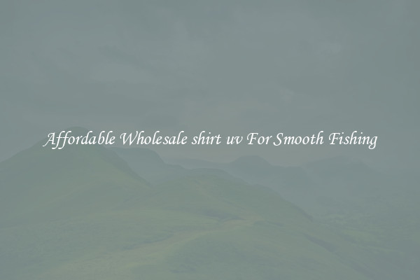 Affordable Wholesale shirt uv For Smooth Fishing