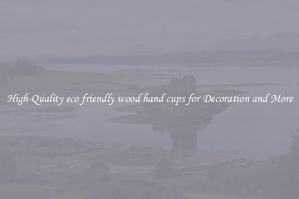 High-Quality eco friendly wood hand cups for Decoration and More