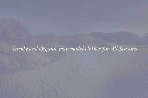 Trendy and Organic man model clothes for All Seasons