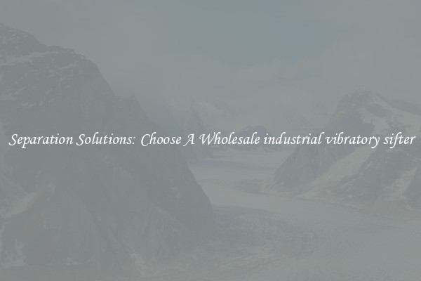 Separation Solutions: Choose A Wholesale industrial vibratory sifter
