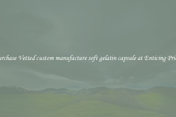 Purchase Vetted custom manufacture soft gelatin capsule at Enticing Prices