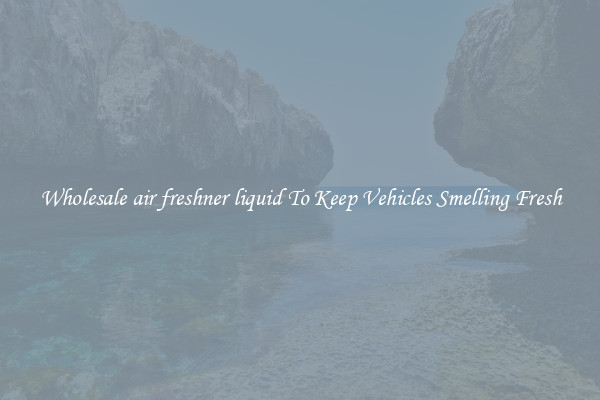 Wholesale air freshner liquid To Keep Vehicles Smelling Fresh
