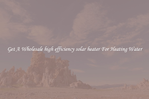 Get A Wholesale high efficiency solar heater For Heating Water