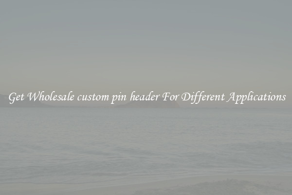 Get Wholesale custom pin header For Different Applications
