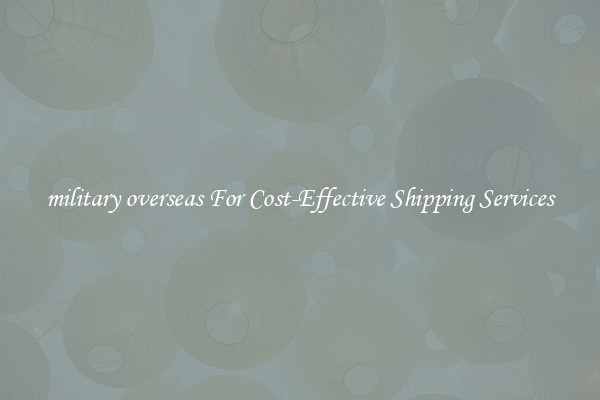 military overseas For Cost-Effective Shipping Services