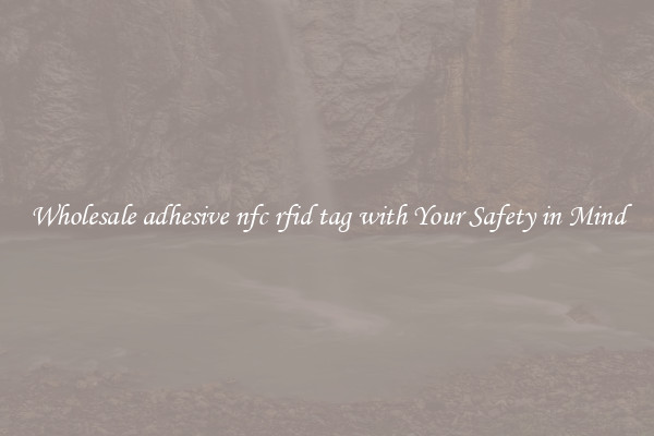 Wholesale adhesive nfc rfid tag with Your Safety in Mind