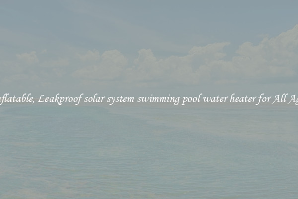 Inflatable, Leakproof solar system swimming pool water heater for All Ages