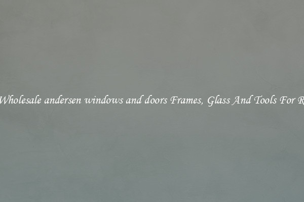 Get Wholesale andersen windows and doors Frames, Glass And Tools For Repair