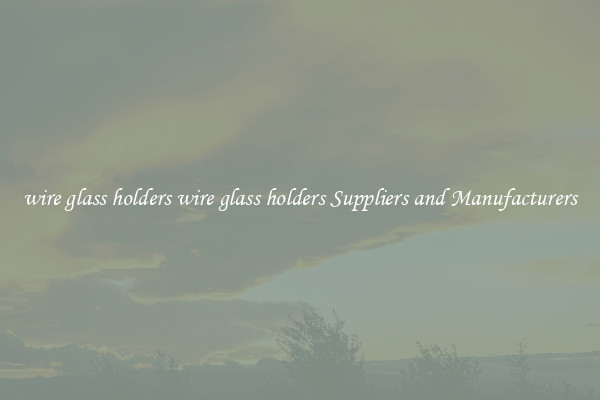 wire glass holders wire glass holders Suppliers and Manufacturers